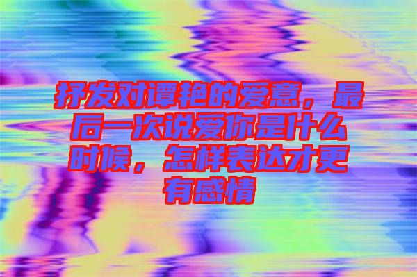 抒發(fā)對(duì)譚艷的愛意，最后一次說愛你是什么時(shí)候，怎樣表達(dá)才更有感情