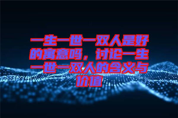 一生一世一雙人是好的寓意嗎，討論一生一世一雙人的含義與價(jià)值