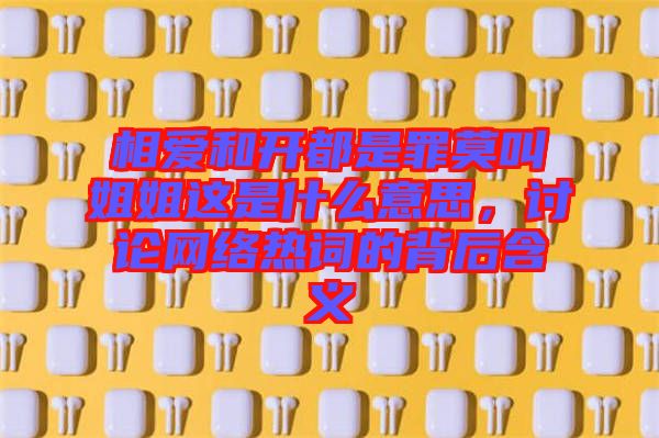 相愛和開都是罪莫叫姐姐這是什么意思，討論網(wǎng)絡(luò)熱詞的背后含義