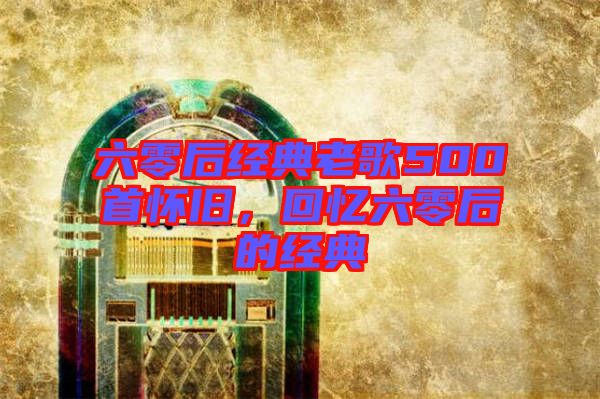 六零后經(jīng)典老歌500首懷舊，回憶六零后的經(jīng)典