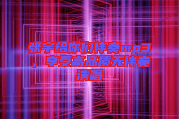 張宇給你們伴奏mp3，享受高品質(zhì)無伴奏演唱