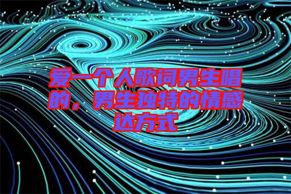 愛一個(gè)人歌詞男生唱的，男生獨(dú)特的情感達(dá)方式