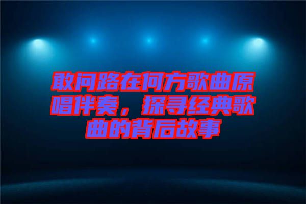 敢問(wèn)路在何方歌曲原唱伴奏，探尋經(jīng)典歌曲的背后故事