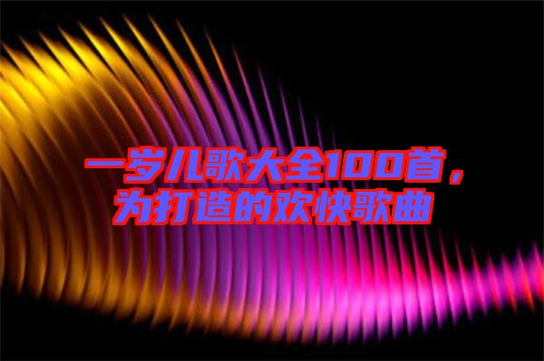 一歲兒歌大全100首，為打造的歡快歌曲