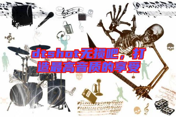 dtshot無損吧，打造最高音質(zhì)的享受