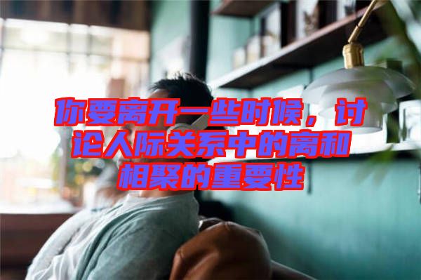 你要離開(kāi)一些時(shí)候，討論人際關(guān)系中的離和相聚的重要性