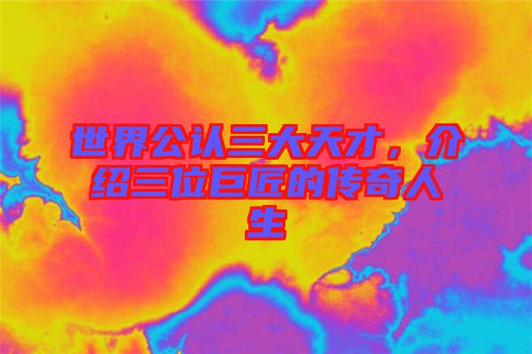 世界公認(rèn)三大天才，介紹三位巨匠的傳奇人生