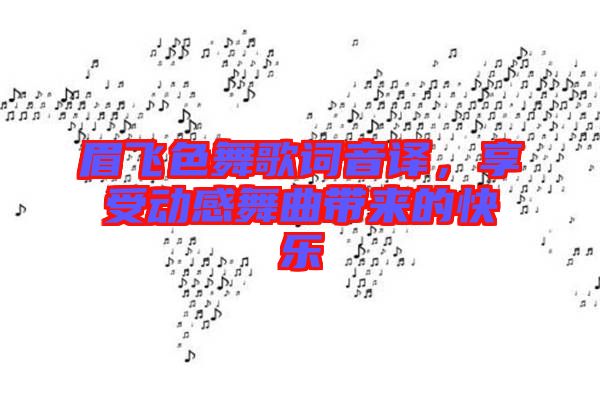 眉飛色舞歌詞音譯，享受動感舞曲帶來的快樂