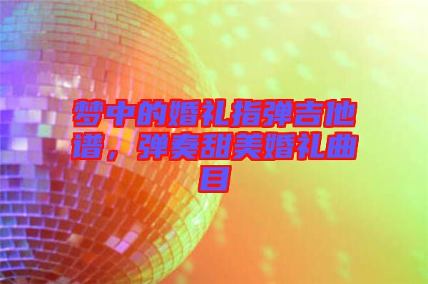 夢(mèng)中的婚禮指彈吉他譜，彈奏甜美婚禮曲目