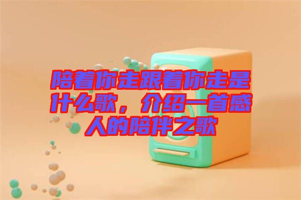 陪著你走跟著你走是什么歌，介紹一首感人的陪伴之歌