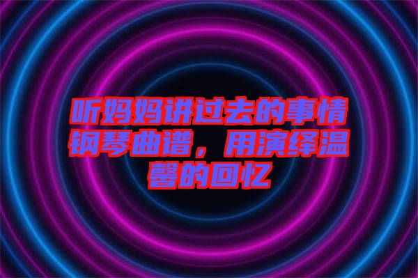 聽媽媽講過去的事情鋼琴曲譜，用演繹溫馨的回憶