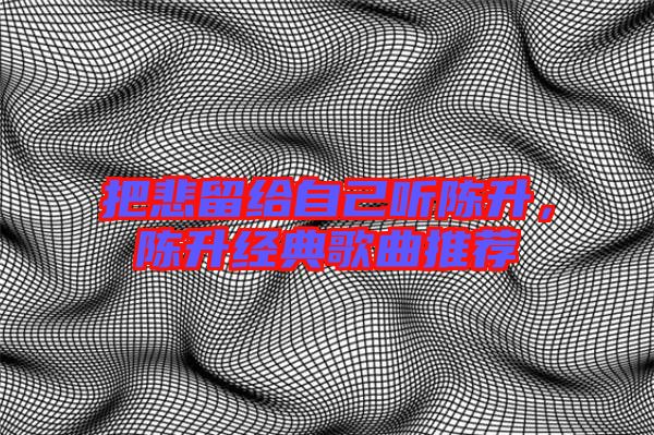 把悲留給自己聽陳升，陳升經(jīng)典歌曲推薦