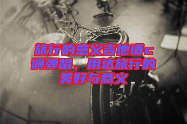旅行的意義吉他譜c調(diào)彈唱，用達(dá)旅行的美好與意義