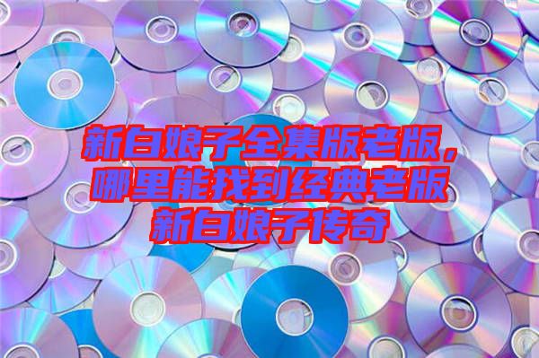 新白娘子全集版老版，哪里能找到經(jīng)典老版新白娘子傳奇