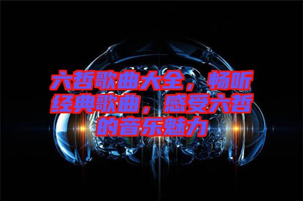 六哲歌曲大全，暢聽經(jīng)典歌曲，感受六哲的音樂魅力