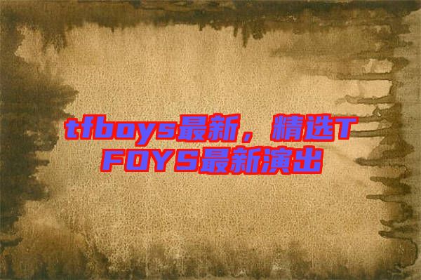 tfboys最新，精選TFOYS最新演出
