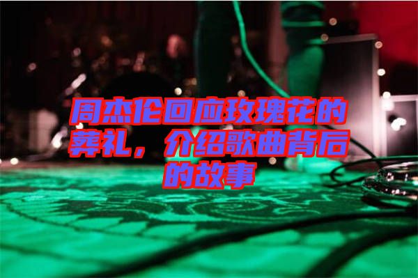 周杰倫回應(yīng)玫瑰花的葬禮，介紹歌曲背后的故事
