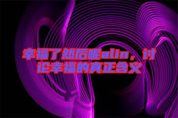 幸福了然后呢alin，討論幸福的真正含義