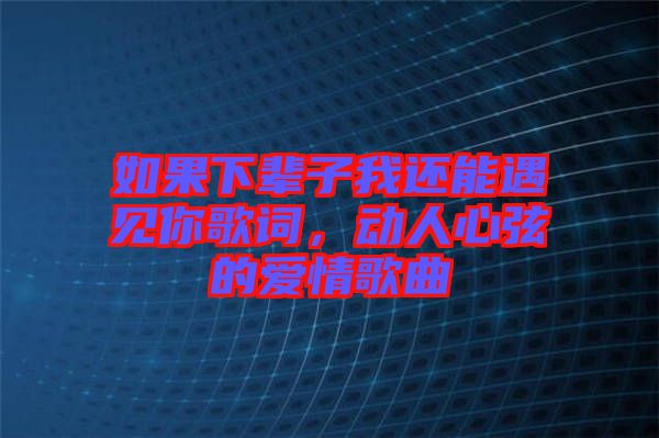 如果下輩子我還能遇見你歌詞，動人心弦的愛情歌曲
