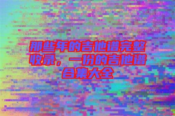 那些年的吉他譜完整收錄，一份的吉他譜合集大全