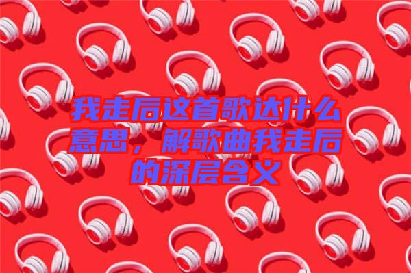我走后這首歌達(dá)什么意思，解歌曲我走后的深層含義