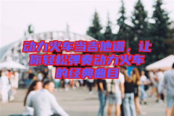 動(dòng)力火車(chē)當(dāng)吉他譜，讓你輕松彈奏動(dòng)力火車(chē)的經(jīng)典曲目