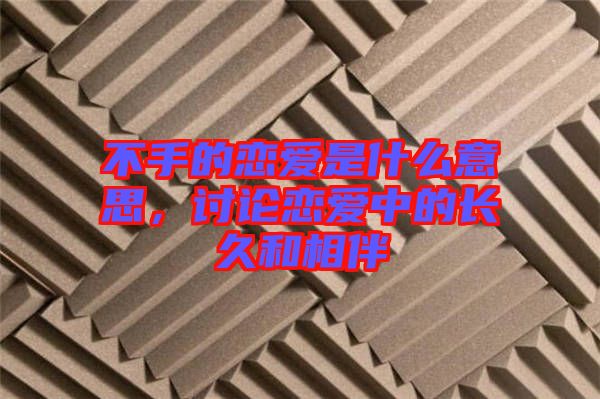 不手的戀愛是什么意思，討論戀愛中的長久和相伴