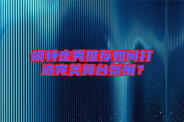 模特走秀推薦如何打造完美舞臺(tái)氛圍？