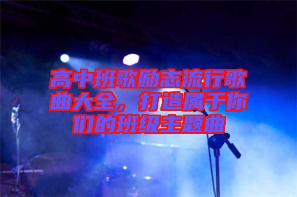 高中班歌勵志流行歌曲大全，打造屬于你們的班級主題曲