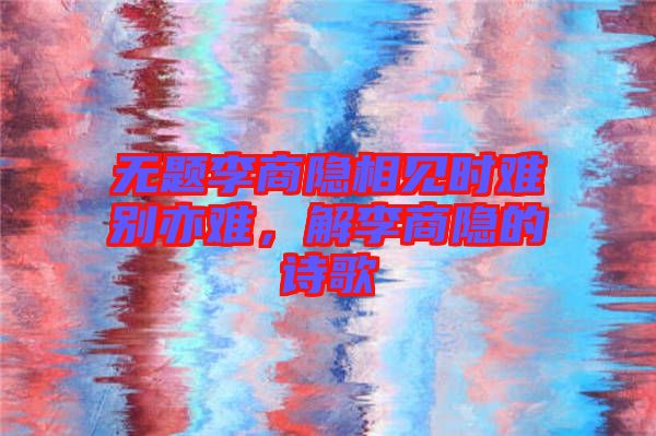 無題李商隱相見時(shí)難別亦難，解李商隱的詩歌