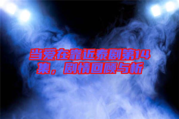 當(dāng)愛在靠近泰劇第14集，劇情回顧與析