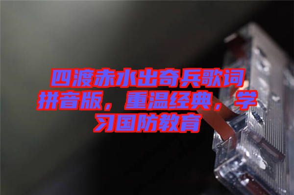 四渡赤水出奇兵歌詞拼音版，重溫經(jīng)典，學(xué)習(xí)國防教育