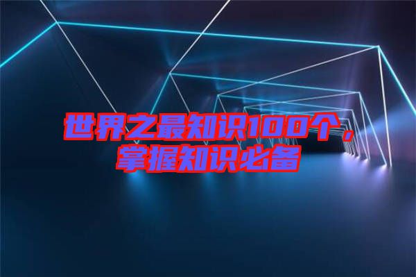 世界之最知識(shí)100個(gè)，掌握知識(shí)必備