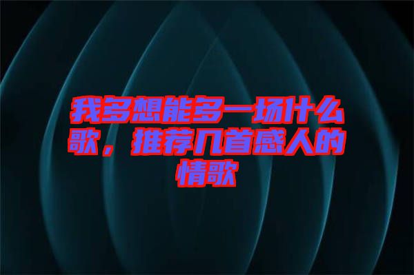 我多想能多一場什么歌，推薦幾首感人的情歌