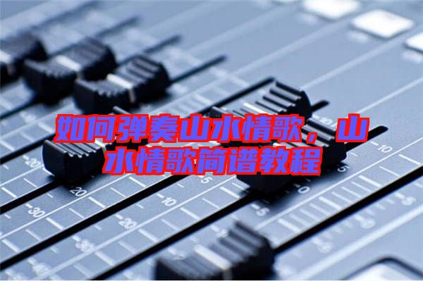 如何彈奏山水情歌，山水情歌簡譜教程