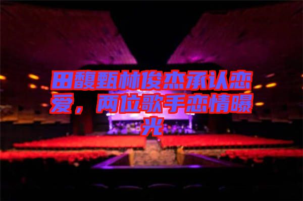 田馥甄林俊杰承認(rèn)戀愛，兩位歌手戀情曝光