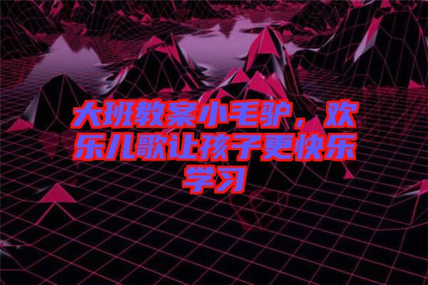 大班教案小毛驢，歡樂兒歌讓孩子更快樂學(xué)習(xí)