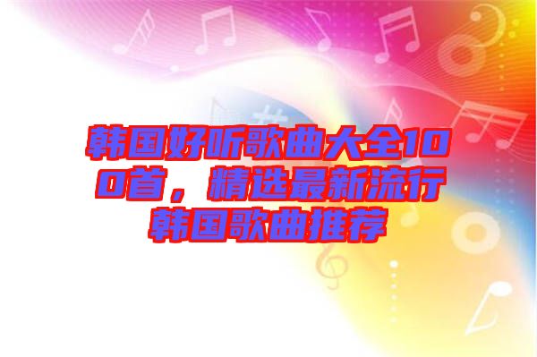 韓國好聽歌曲大全100首，精選最新流行韓國歌曲推薦