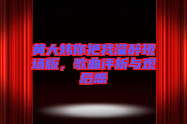 黃大煒你把我灌醉現(xiàn)場(chǎng)版，歌曲評(píng)析與觀后感