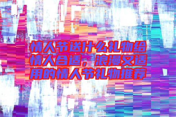 情人節(jié)送什么禮物給情人合適，浪漫又適用的情人節(jié)禮物推薦