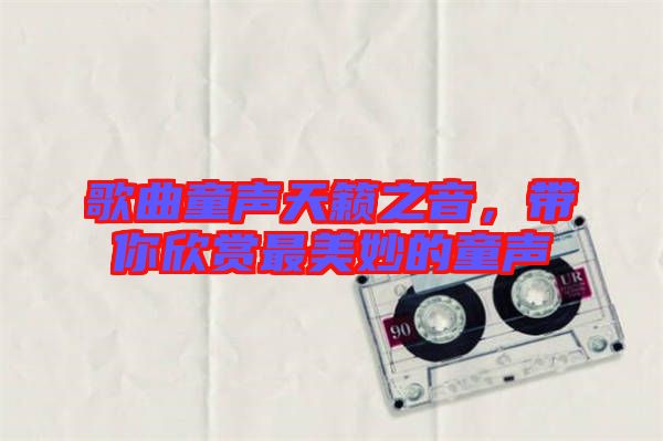 歌曲童聲天籟之音，帶你欣賞最美妙的童聲