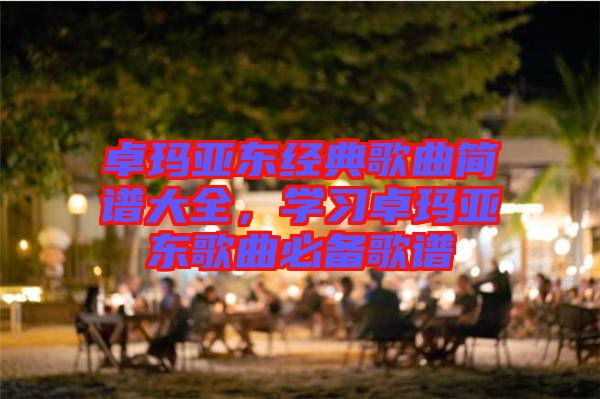 卓瑪亞東經(jīng)典歌曲簡譜大全，學(xué)習(xí)卓瑪亞東歌曲必備歌譜