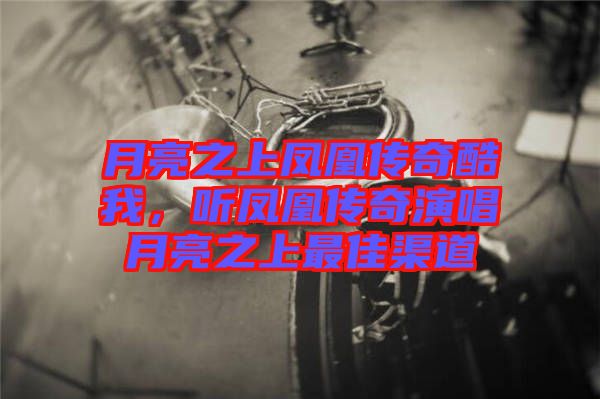 月亮之上鳳凰傳奇酷我，聽鳳凰傳奇演唱月亮之上最佳渠道