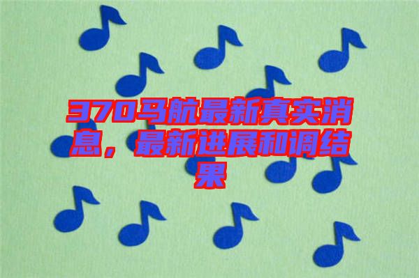 370馬航最新真實(shí)消息，最新進(jìn)展和調(diào)結(jié)果
