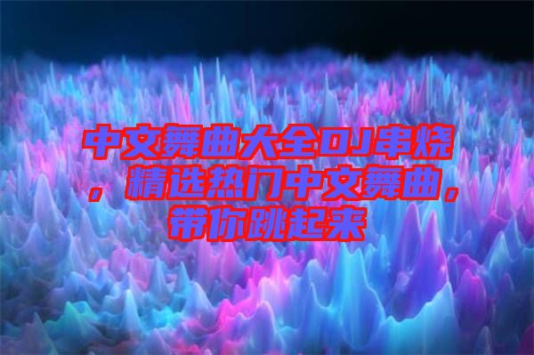 中文舞曲大全DJ串燒，精選熱門(mén)中文舞曲，帶你跳起來(lái)