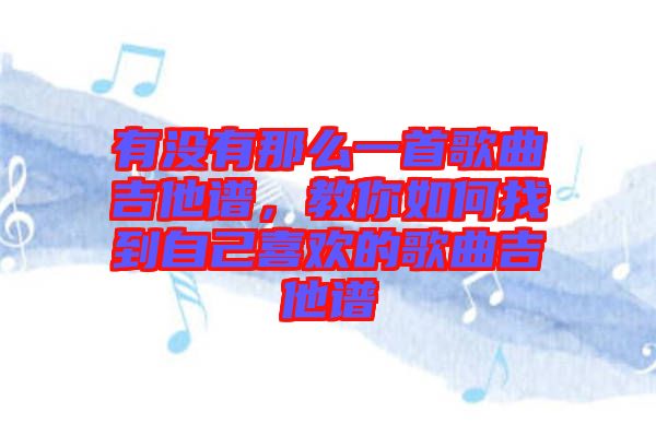 有沒有那么一首歌曲吉他譜，教你如何找到自己喜歡的歌曲吉他譜