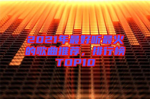 2021年最好聽最火的歌曲推薦，排行榜TOP10