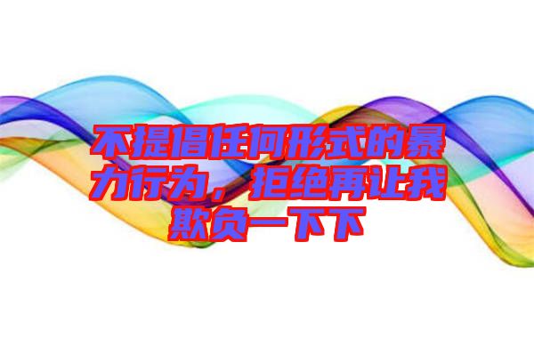 不提倡任何形式的暴力行為，拒絕再讓我欺負(fù)一下下