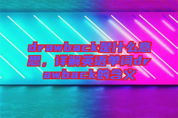 drawback是什么意思，詳解英語(yǔ)單詞drawback的含義