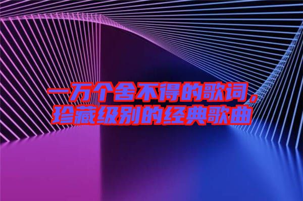一萬個舍不得的歌詞，珍藏級別的經(jīng)典歌曲